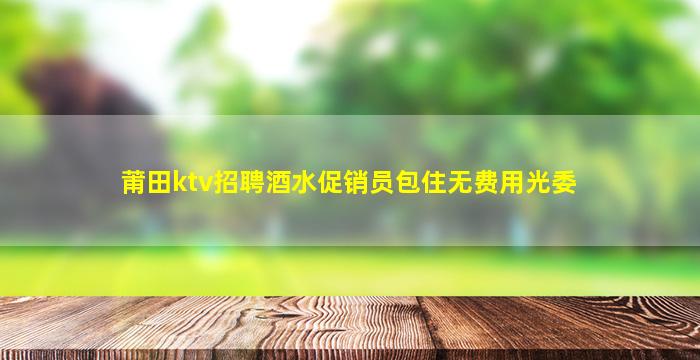 莆田ktv招聘酒水促销员包住无费用光委